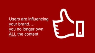 Users are influencing
your brand….
you no longer own
ALL the content

 