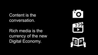 Content is the
conversation.
Rich media is the
currency of the new
Digital Economy.

 