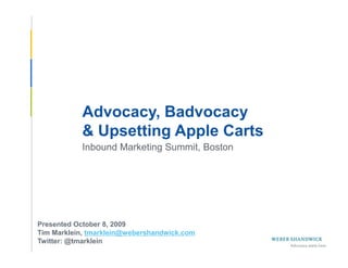 Advocacy, Badvocacy
            & Upsetting Apple Carts
            Inbound Marketing Summit, Boston




 Presented October 8, 2009
 Tim Marklein, tmarklein@webershandwick.com
 Twitter: @tmarklein
Slide 1 -- October 8, 2009
 