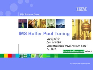 © Copyright IBM Corporation 2009
IBM Software Group
IMS Buffer Pool Tuning
Manoj Kaveri
Cert IMS DBA
Large Healthcare Payor Account in US
Oct 2010
 