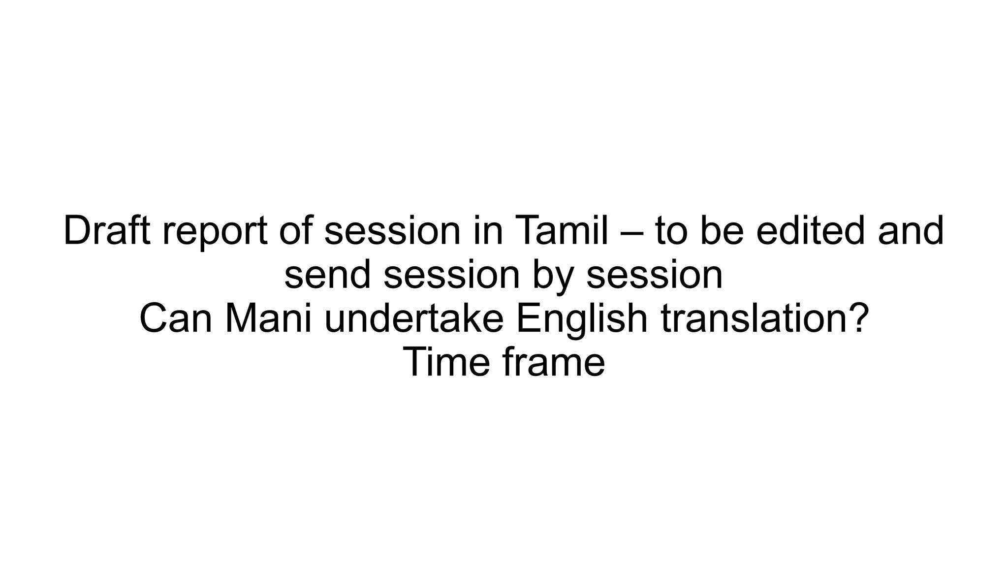 Draft report of session in Tamil – to be edited and
send session by session
Can Mani undertake English translation?
Time frame