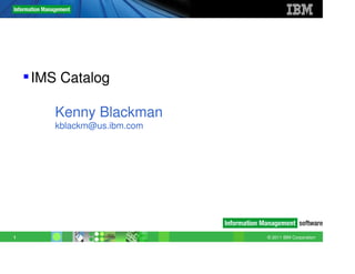 © 2011 IBM Corporation1
IMS Version 12
IMS Catalog
Kenny Blackman
kblackm@us.ibm.com
 