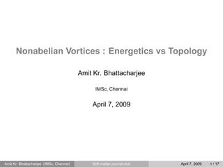 Nonabelian Vortices : Energetics vs Topology
Amit Kr. Bhattacharjee
IMSc, Chennai
April 7, 2009
Amit Kr. Bhattacharjee (IMSc, Chennai) Soft matter journal club April 7, 2009 1 / 17
 