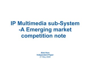 IP Multimedia sub-System -A Emerging market competition note  Alok Hom Independent Paper 21 May 2008 