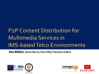 P2P Content Distribution forMultimedia Services inIMS-based Telco Environments Alex Bikfalvi, Jaime Garcia, Ivan Vidal, Francisco Valera 