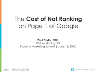 The Cost of Not Ranking
 on Page 1 of Google

            Paul Taylor, CEO
           Webmarketing123
 Inbound Marketing Summit | June 13, 2012




                                        @webmarketing123
 