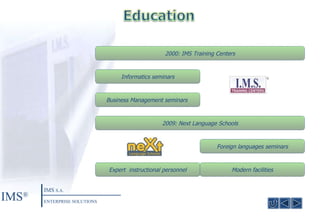 Informatics seminars Business Management seminars  2000:  IMS Training Centers 2009 :  Next Language Schools Foreign languages seminars Expert  instructional personnel Modern facilities IMS ® IMS  S.A. ENTERPRISE SOLUTIONS 