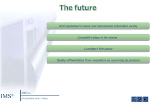 Competitive place in the market  Quality differentiation from competitors as concerning its products Customer’s first choice Well established in Greek and International Informatics society IMS ® IMS  S.A. ENTERPRISE SOLUTIONS 