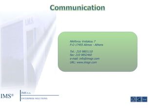 Nikiforou Vretakou  7 P.O  17455  Alimos - Athens Tel .: 210 9801110 fax : 210 9852460 e - mail: info@imsgr.com URL :  www.imsgr.com Exit IMS ® IMS  S.A. ENTERPRISE SOLUTIONS 