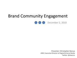 Brand Community Engagement
December 2, 2010
Presenter: Christopher Baccus
AT&T, Executive Director of Digital & Social Media
Twitter: @cbaccus
 