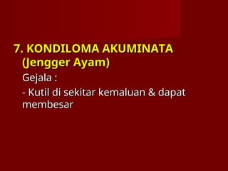 7. KONDILOMA AKUMINATA
7. KONDILOMA AKUMINATA
(Jengger Ayam)
(Jengger Ayam)
Gejala :
Gejala :
- Kutil di sekitar kemaluan & dapat
- Kutil di sekitar kemaluan & dapat
membesar
membesar
 