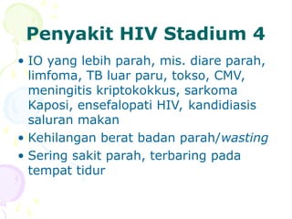 Penyakit HIV Stadium 4
• IO yang lebih parah, mis. diare parah,
limfoma, TB luar paru, tokso, CMV,
meningitis kriptokokkus, sarkoma
Kaposi, ensefalopati HIV, kandidiasis
saluran makan
• Kehilangan berat badan parah/wasting
• Sering sakit parah, terbaring pada
tempat tidur
 