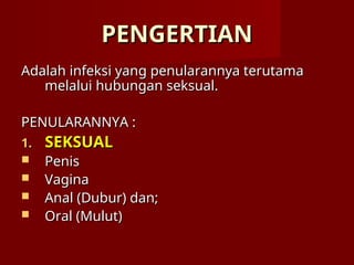 PENGERTIAN
PENGERTIAN
Adalah infeksi yang penularannya terutama
Adalah infeksi yang penularannya terutama
melalui hubungan seksual.
melalui hubungan seksual.
PENULARANNYA :
PENULARANNYA :
1.
1. SEKSUAL
SEKSUAL
 Penis
Penis
 Vagina
Vagina
 Anal (Dubur) dan;
Anal (Dubur) dan;
 Oral (Mulut)
Oral (Mulut)
 