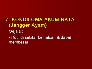 7. KONDILOMA AKUMINATA7. KONDILOMA AKUMINATA
(Jengger Ayam)(Jengger Ayam)
Gejala :Gejala :
- Kutil di sekitar kemaluan & dapat- Kutil di sekitar kemaluan & dapat
membesarmembesar
 