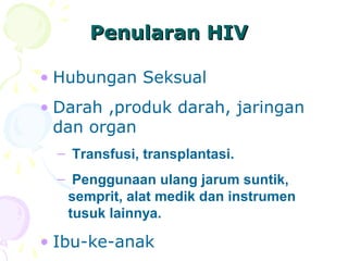 Penularan HIVPenularan HIV
• Hubungan Seksual
• Darah ,produk darah, jaringan
dan organ
– Transfusi, transplantasi.
– Penggunaan ulang jarum suntik,
semprit, alat medik dan instrumen
tusuk lainnya.
• Ibu-ke-anak
 