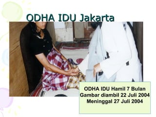 ODHA IDU JakartaODHA IDU Jakarta
ODHA IDU Hamil 7 Bulan
Gambar diambil 22 Juli 2004
Meninggal 27 Juli 2004
 
