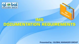 IMS
DOCUMENTATION REQUIREMENTS
Presented by : GLOBAL MANAGER GROUP
 