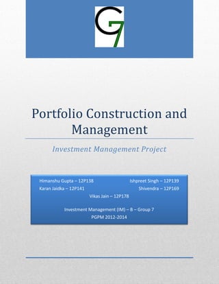 Portfolio Construction and
Management
Investment Management Project
Himanshu Gupta – 12P138 Ishpreet Singh – 12P139
Karan Jaidka – 12P141 Shivendra – 12P169
Vikas Jain – 12P178
Investment Management (IM) – B – Group 7
PGPM 2012-2014
 
