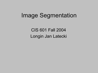 Image Segmentation
CIS 601 Fall 2004
Longin Jan Latecki
 