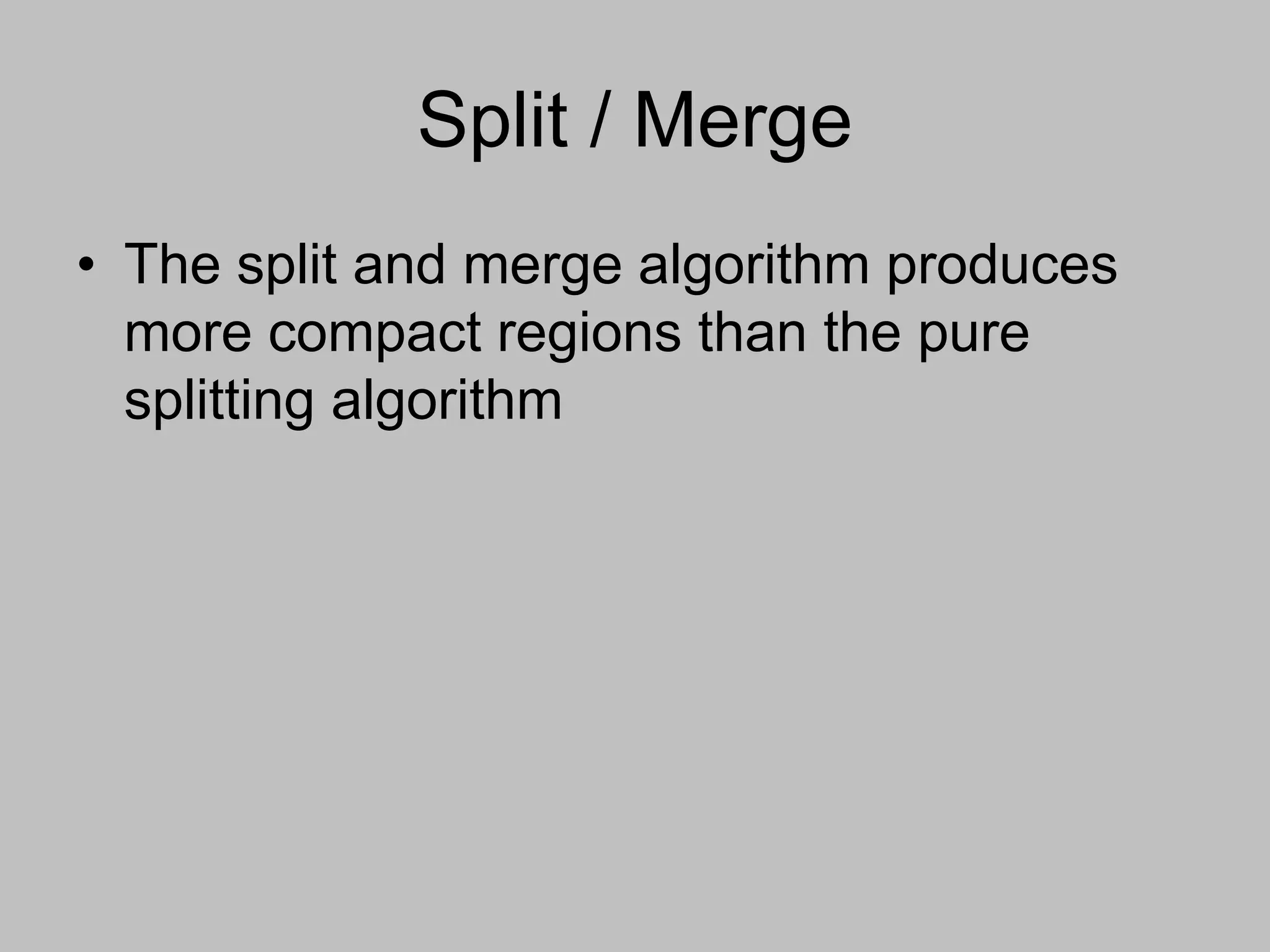 Split / Merge
• The split and merge algorithm produces
more compact regions than the pure
splitting algorithm
 