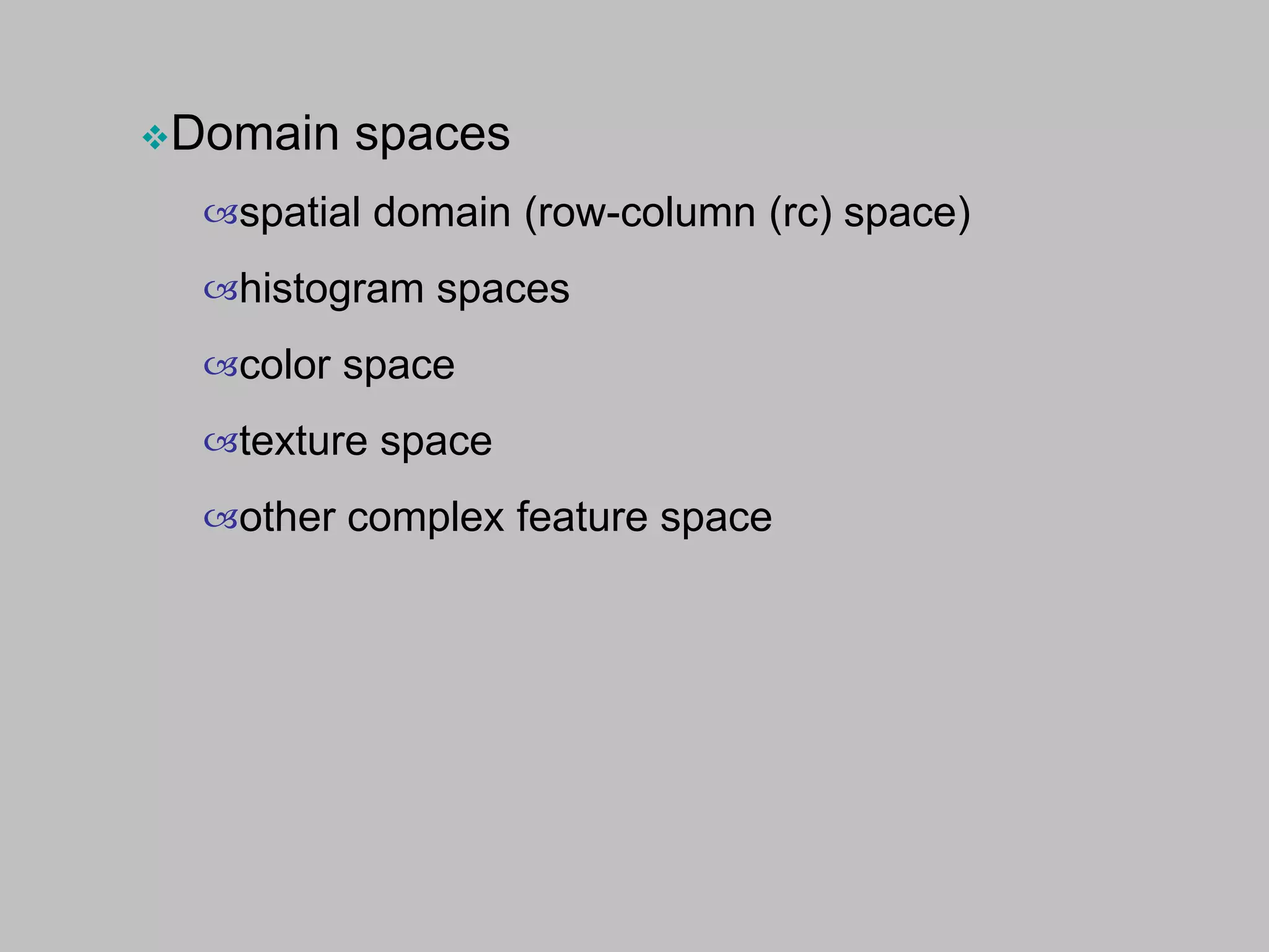 Domain spaces
spatial domain (row-column (rc) space)
histogram spaces
color space
texture space
other complex feature space
 