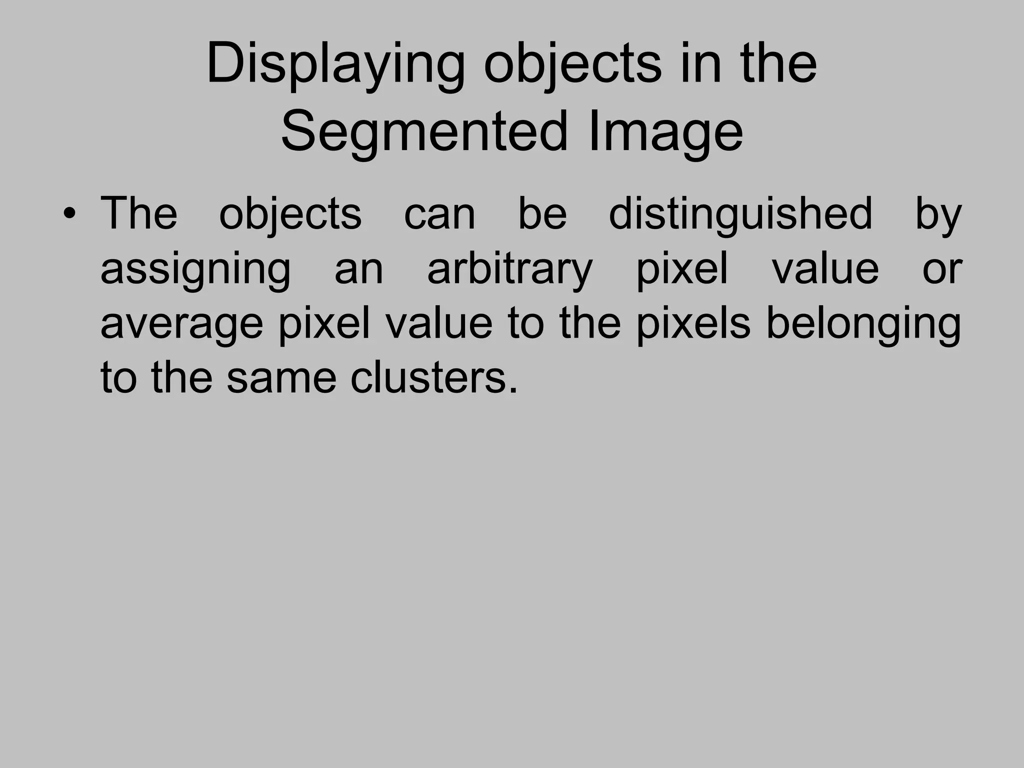 Displaying objects in the
Segmented Image
• The objects can be distinguished by
assigning an arbitrary pixel value or
average pixel value to the pixels belonging
to the same clusters.
 