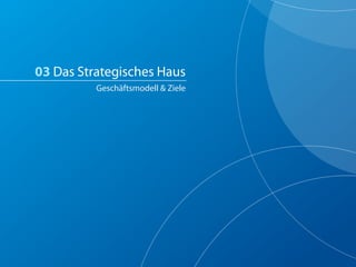 03 Das Strategisches Haus
          Geschäftsmodell & Ziele
 