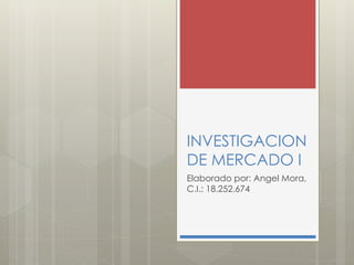 INVESTIGACION
DE MERCADO I
Elaborado por: Angel Mora,
C.I.: 18.252.674
 