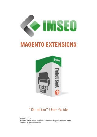 MAGENTO EXTENSIONS
“Donation” User Guide
Version: 1.0.0
Website: https://www.cloudbox.it/software/magento/donation.html
Support: supporto@imseo.it
 