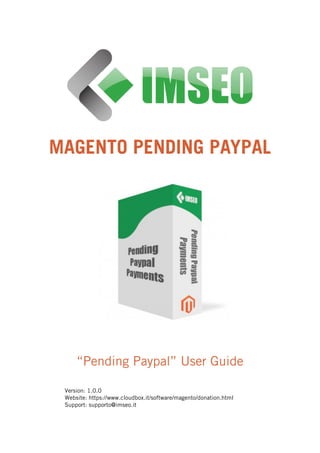 MAGENTO PENDING PAYPAL
“Pending Paypal” User Guide
Version: 1.0.0
Website: https://www.cloudbox.it/software/magento/donation.html
Support: supporto@imseo.it
 
