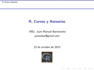 R, Cursos y Asesor´
ıas

R, Cursos y Asesor´
ıas
MSc. Juan Manuel Barreneche
jumanbar@gmail.com

23 de octubre de 2013

 