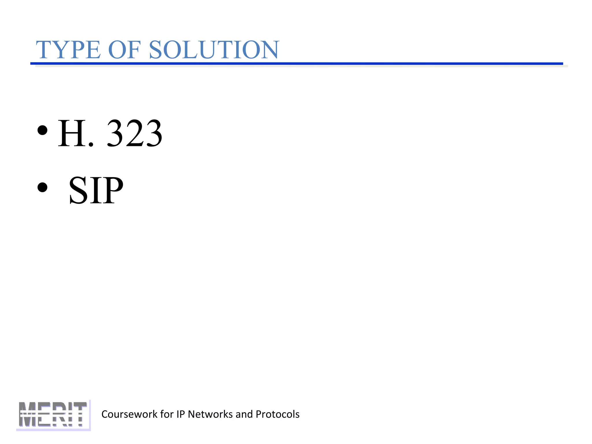 Coursework for IP Networks and Protocols
• H. 323
• SIP
TYPE OF SOLUTION
 