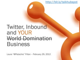 http://bit.ly/talkhubspot




Twitter, Inbound
and YOUR
World Domination
Business
Laura “@Pistachio” Fitton – February 29, 2012
 
