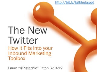 http://bit.ly/talkhubspot




The New
Twitter
How it Fits into your
Inbound Marketing
Toolbox
Laura “@Pistachio” Fitton 6-13-12
 