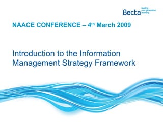 NAACE CONFERENCE – 4 th  March 2009 Introduction to the Information Management Strategy Framework 
