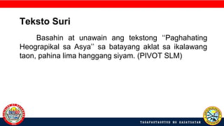 Teksto Suri
Basahin at unawain ang tekstong ‘‘Paghahating
Heograpikal sa Asya’’ sa batayang aklat sa ikalawang
taon, pahina lima hanggang siyam. (PIVOT SLM)
 