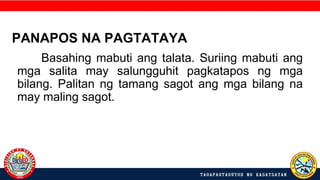 Basahing mabuti ang talata. Suriing mabuti ang
mga salita may salungguhit pagkatapos ng mga
bilang. Palitan ng tamang sagot ang mga bilang na
may maling sagot.
PANAPOS NA PAGTATAYA
 