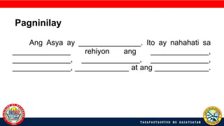Ang Asya ay _______________. Ito ay nahahati sa
______________ rehiyon ang ______________,
______________, ______________, ______________,
______________, _____________ at ang _____________.
Pagninilay
 