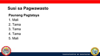 Susi sa Pagwawasto
Paunang Pagtataya
1. Mali
2. Tama
3. Tama
4. Tama
5. Mali
 
