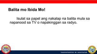 Balita mo Ibida Mo!
Isulat sa papel ang nakalap na balita mula sa
napanood sa TV o napakinggan sa radyo.
 
