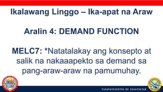 Ikalawang Linggo – Ika-apat na Araw
Aralin 4: DEMAND FUNCTION
MELC7: *Natatalakay ang konsepto at
salik na nakaaapekto sa demand sa
pang-araw-araw na pamumuhay.
 