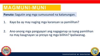 1. Kayo ba ay may naging mga karansan sa pamilihan?
2. Ano-anong mga pangyayari ang nagaganap sa isang pamilihan
na may kaugnayan sa presyo ng mga bilihin? Ipaliwanag.
MAGMUNI-MUNI
TAYO!
Panuto: Sagutin ang mga sumusunod na katanungan.
 