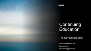 Continuing
Education
The Key Collaborator
Sasha Thackaberry, PhD
Edusasha.com
sashatberr@gmail.com
 