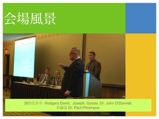 会場風景




 演台左から Rodgers David, Joseph, Goode, Dr. John O'Donnell,
            手前は Dr. Paul Phrampus
 