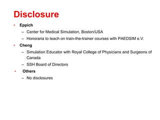 Disclosure
• Eppich
– Center for Medical Simulation, Boston/USA
– Honoraria to teach on train-the-trainer courses with PAE...