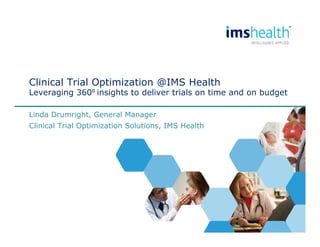 Clinical Trial Optimization @IMS Health 
Leveraging 360⁰ insights to deliver trials on time and on budget 
Linda Drumright, General Manager 
Clinical Trial Optimization Solutions, IMS Health 
 