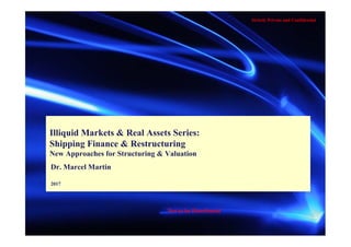 Strictly Private and Confidential
Illiquid Markets & Real Assets Series:
Shipping Finance & Restructuring
New Approaches for Structuring & Valuation
Dr. Marcel Martin
2017
Not to be Distributed
 