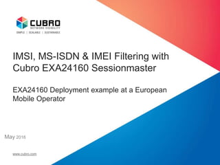IMSI, MS-ISDN & IMEI Filtering with
Cubro EXA24160 Sessionmaster
EXA24160 Deployment example at a European
Mobile Operator
May 2018
www.cubro.com
 