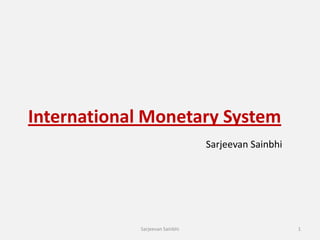 International Monetary System
                                Sarjeevan Sainbhi




            Sarjeevan Sainbhi                       1
 