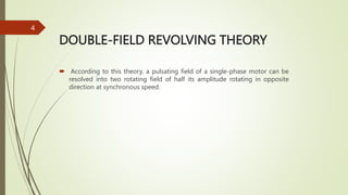 DOUBLE-FIELD REVOLVING THEORY
 According to this theory, a pulsating field of a single-phase motor can be
resolved into two rotating field of half its amplitude rotating in opposite
direction at synchronous speed.
4
 
